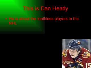 This is Dan Heatly He is about the toothless players in the   NHL 