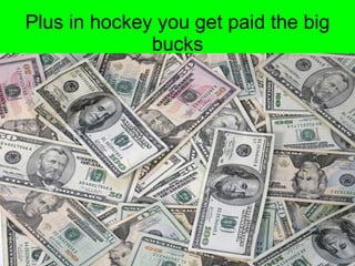 Plus in hockey you get paid the big bucks 