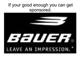 If your good enough you can get sponsored. 