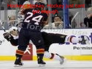 Hockey, Hockey, Hockey just cant get enough. 