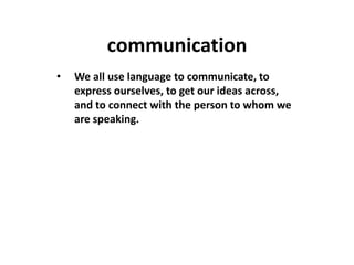 communication
•   We all use language to communicate, to
    express ourselves, to get our ideas across,
    and to connect with the person to whom we
    are speaking.
 
