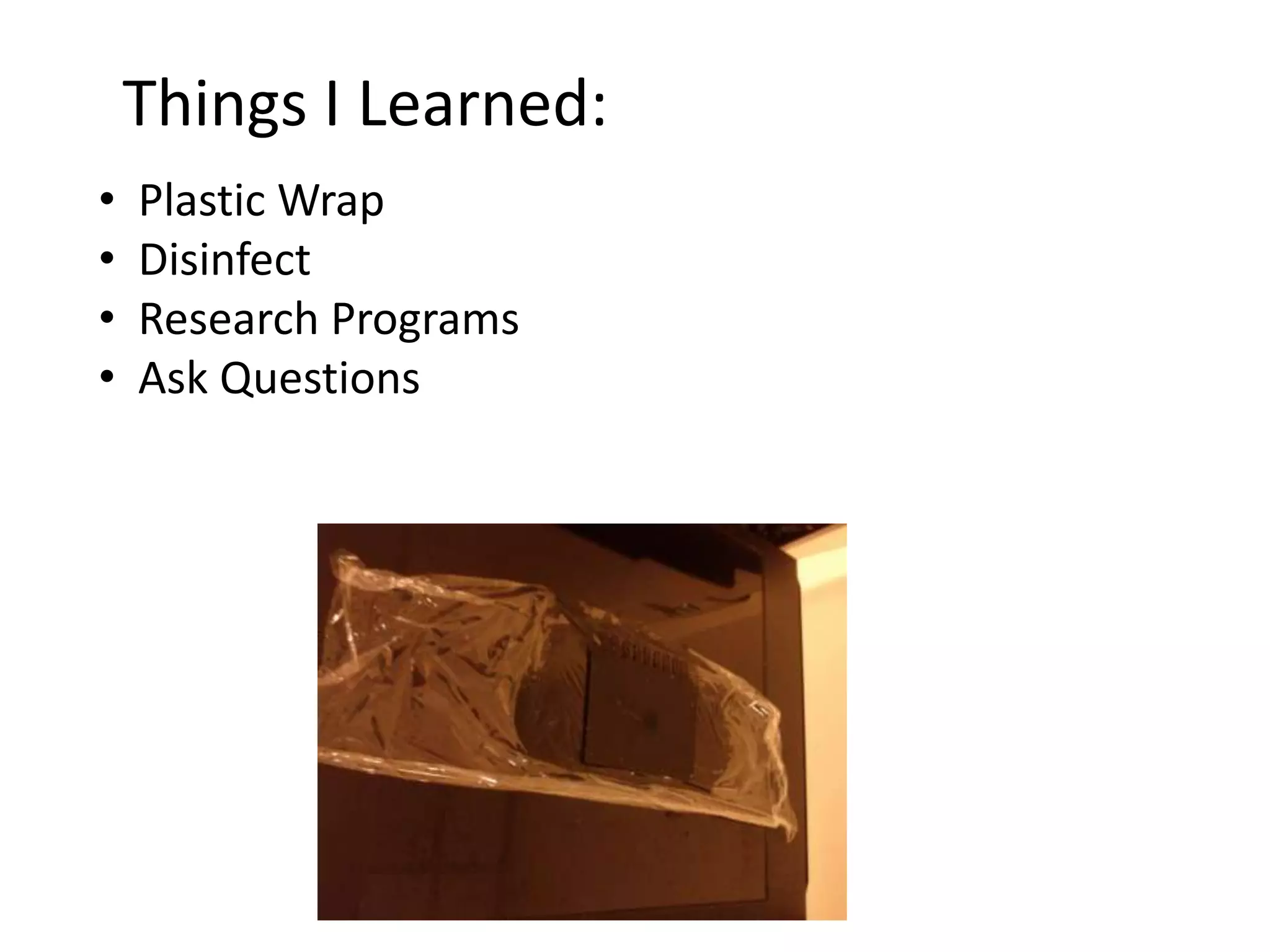 Things I Learned:
•   Plastic Wrap
•   Disinfect
•   Research Programs
•   Ask Questions
 