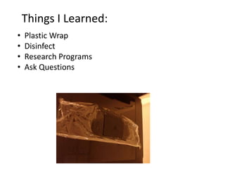 Things I Learned:
•   Plastic Wrap
•   Disinfect
•   Research Programs
•   Ask Questions
 
