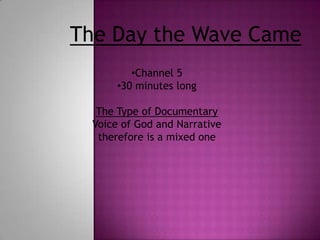 The Day the Wave Came
          •Channel 5
       •30 minutes long

   The Type of Documentary
  Voice of God and Narrative
   therefore is a mixed one
 