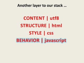 Another layer to our stack …


  CONTENT | utf8
 STRUCTURE | html
    STYLE | css
BEHAVIOR | javascript
 
