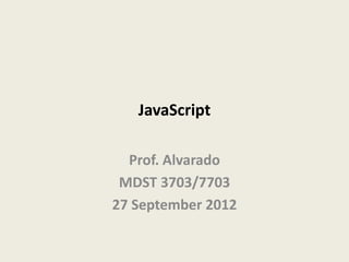 JavaScript

  Prof. Alvarado
 MDST 3703/7703
27 September 2012
 