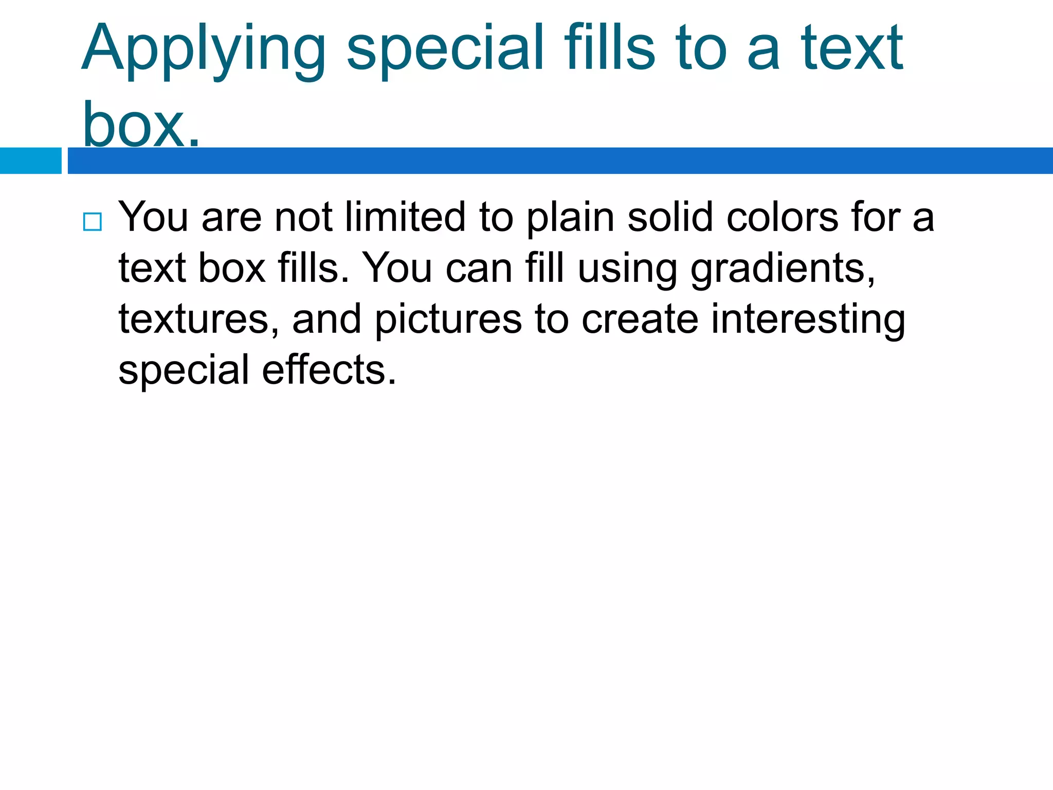 Applying special fills to a text
box.
   You are not limited to plain solid colors for a
    text box fills. You can fill using gradients,
    textures, and pictures to create interesting
    special effects.
 