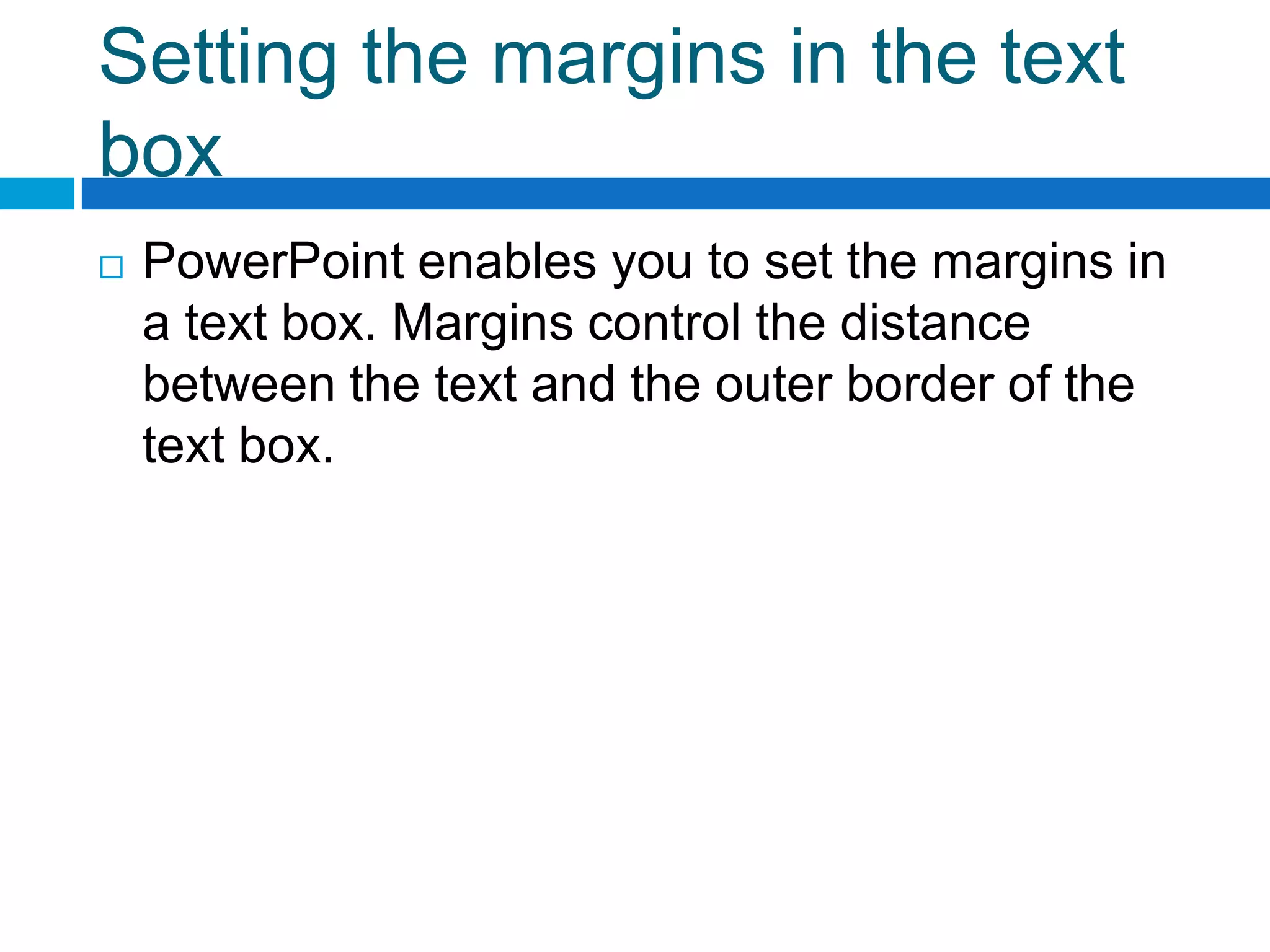 Setting the margins in the text
box
   PowerPoint enables you to set the margins in
    a text box. Margins control the distance
    between the text and the outer border of the
    text box.
 