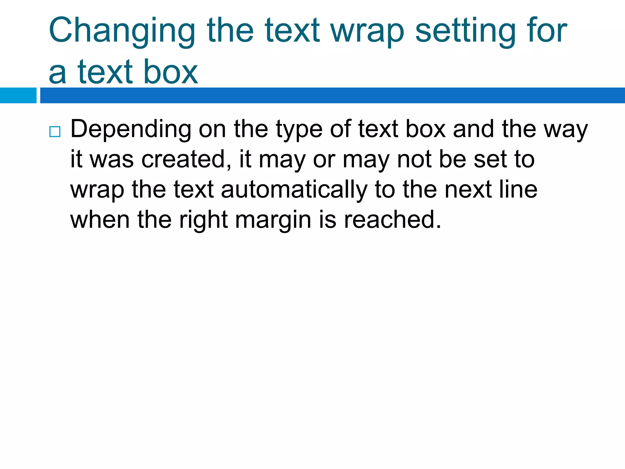 Changing the text wrap setting for
a text box
   Depending on the type of text box and the way
    it was created, it may or may not be set to
    wrap the text automatically to the next line
    when the right margin is reached.
 