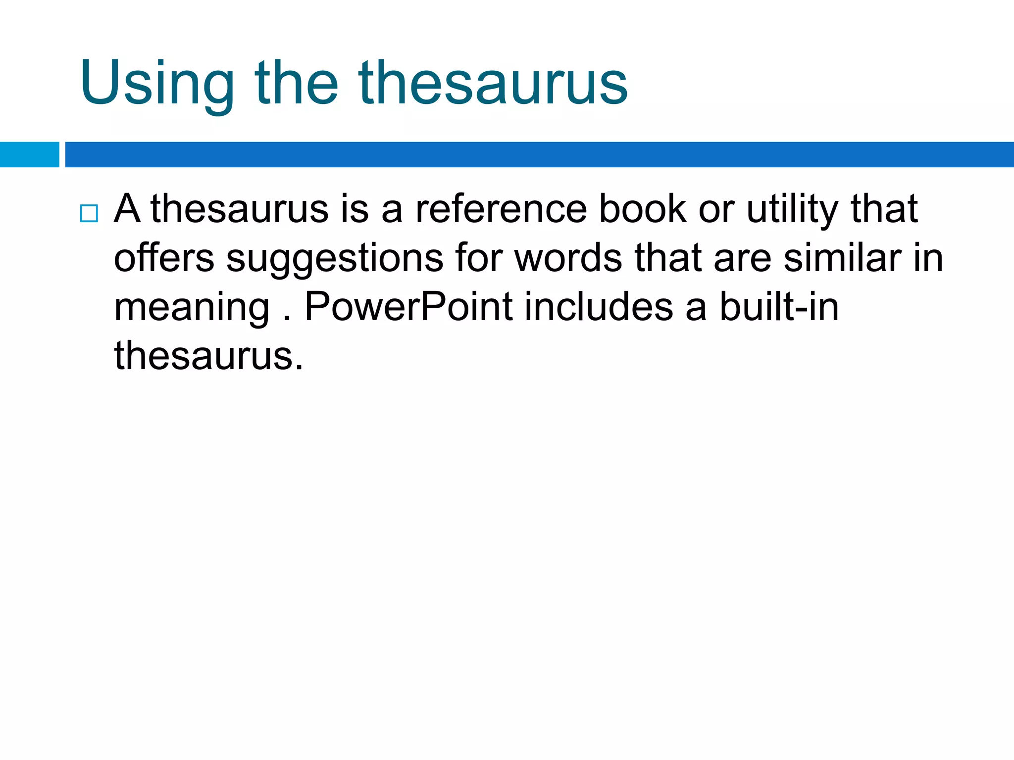 Using the thesaurus
   A thesaurus is a reference book or utility that
    offers suggestions for words that are similar in
    meaning . PowerPoint includes a built-in
    thesaurus.
 