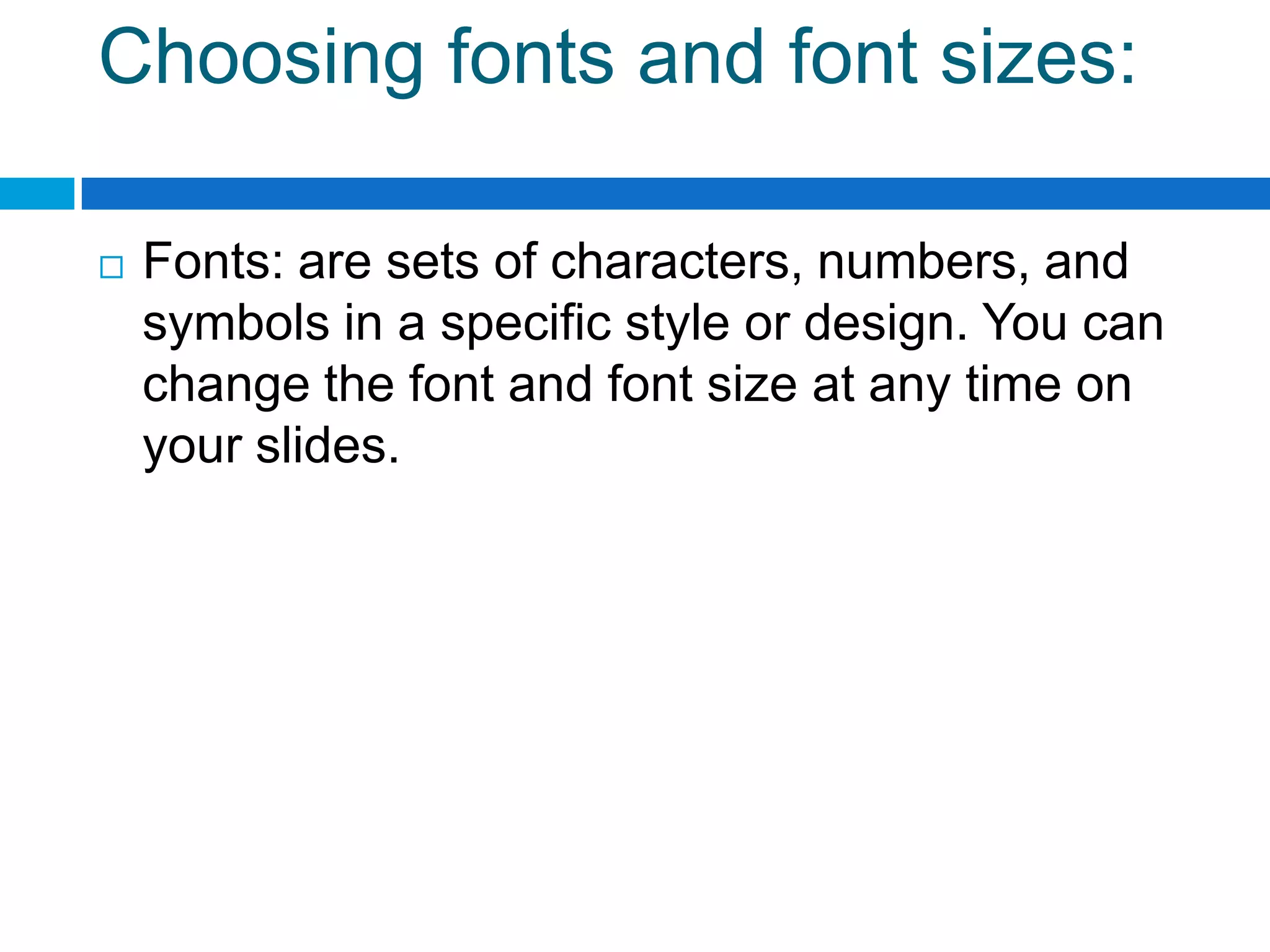 Choosing fonts and font sizes:

   Fonts: are sets of characters, numbers, and
    symbols in a specific style or design. You can
    change the font and font size at any time on
    your slides.
 