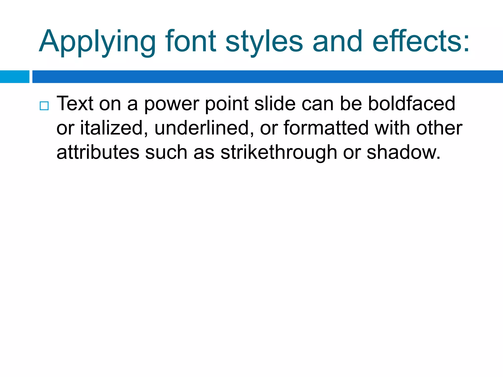 Applying font styles and effects:
   Text on a power point slide can be boldfaced
    or italized, underlined, or formatted with other
    attributes such as strikethrough or shadow.
 