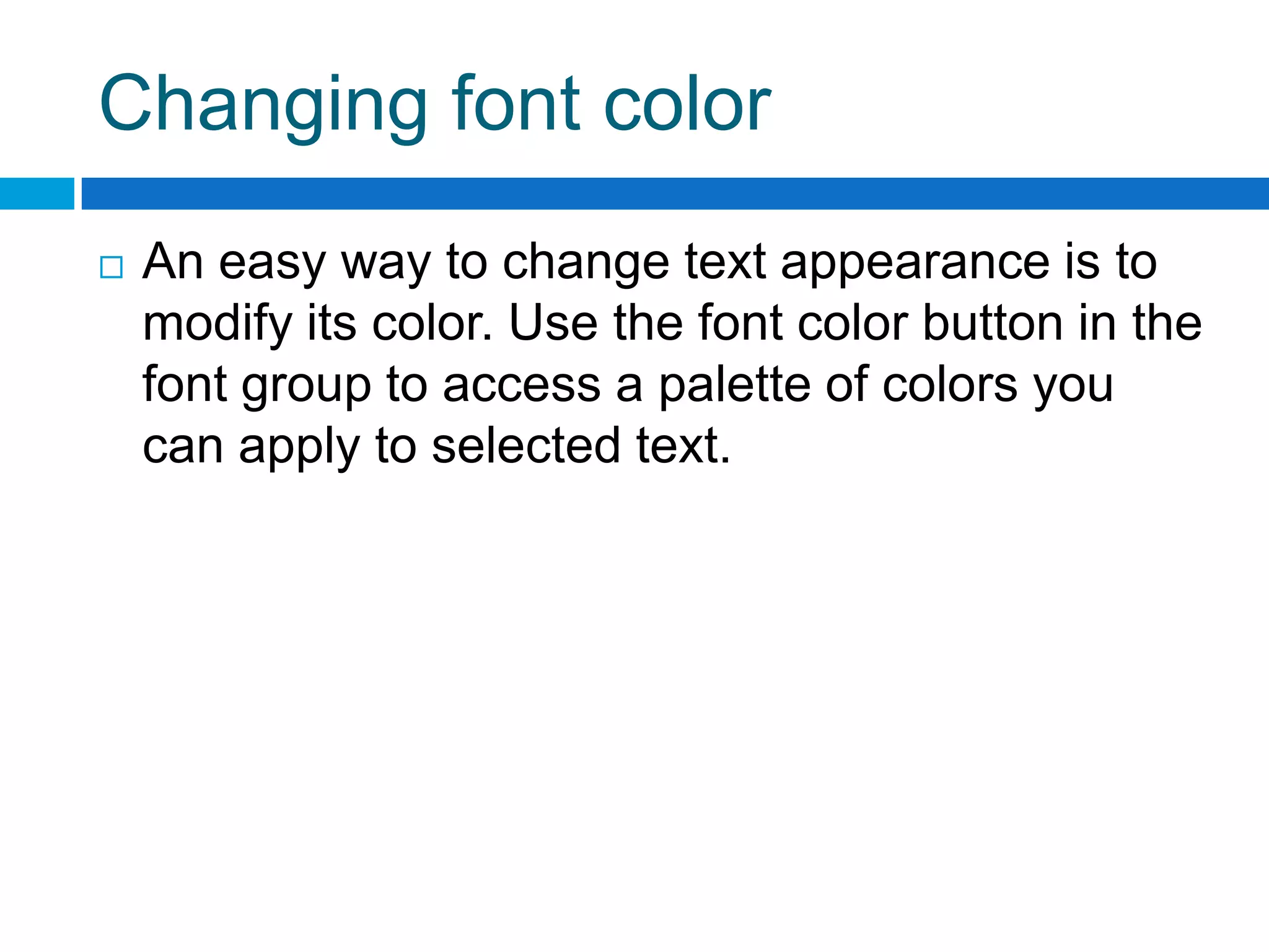 Changing font color
   An easy way to change text appearance is to
    modify its color. Use the font color button in the
    font group to access a palette of colors you
    can apply to selected text.
 