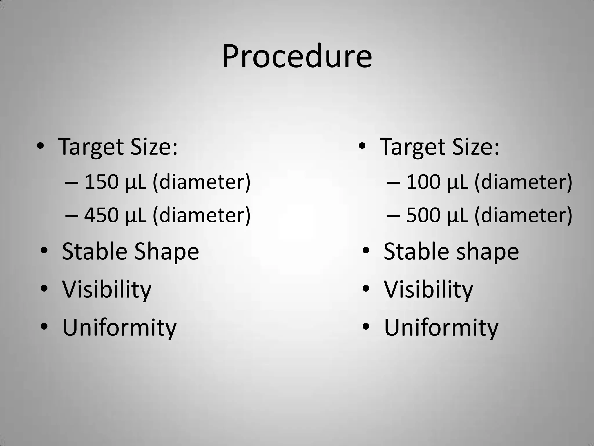 Procedure

• Target Size:           • Target Size:
  – 150 µL (diameter)        – 100 µL (diameter)
  – 450 µL (diameter)        – 500 µL (diameter)
• Stable Shape           • Stable shape
• Visibility             • Visibility
• Uniformity             • Uniformity
 