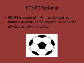 PDHPE Rational
• PDHPE is essential in Primary Schools as it
  informs students of the importance of health,
  physical activity and safety.
 