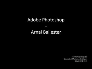 Adobe Photoshop
        -
 Arnal Ballester



                          Emiliana Larraguibel
               Laboratorid’AplicaionsGràfiques
                             B3A3, 2012-2013
 