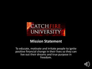 Mission Statement
To educate, motivate and irritate people to ignite
positive financial change in their lives so they can
    live out their dreams and true purpose in
                     freedom.
 