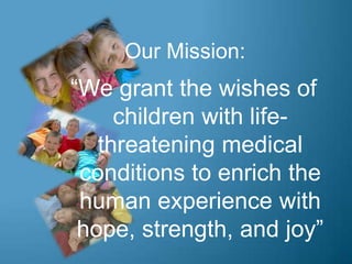 Our Mission:
“We grant the wishes of
     children with life-
   threatening medical
 conditions to enrich the
 human expe...