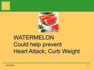 WATERMELON
        Could help prevent
        Heart Attack, Curb Weight

10/10/2012                          1
 