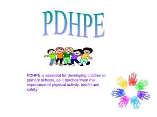 PDHPE is essential for developing children in
primary schools, as it teaches them the
importance of physical activity, health and
safety.
 
