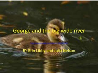 George and the big wide river
       http://www.youtube.com/watch?v=0KCC2fv2lk4



   BY Erin Libby and Julia Nelson
 