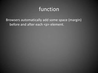 function
Browsers automatically add some space (margin)
  before and after each <p> element.
 
