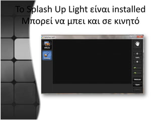 Το Splash Up Light είναι installed
 Μπορεί να μπει και ςε κινητό
 