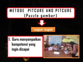 METODE PITCURE AND PITCURE
      (Puzzle gambar)


               Langkah- langkah


1. Guru menyampaikan
   kompetensi yang
   ingin dicapai
 