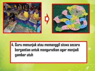 4. Guru menunjuk atau memanggil siswa secara
   bergantian untuk mengurutkan agar menjadi
   gambar utuh
 