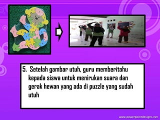 5. Setelah gambar utuh, guru memberitahu
   kepada siswa untuk menirukan suara dan
   gerak hewan yang ada di puzzle yang sudah
   utuh
 