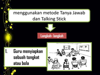 menggunakan metode Tanya Jawab
            dan Talking Stick


                  Langkah- langkah



1.   Guru menyiapkan
     sebuah tongkat
     atau bola
 