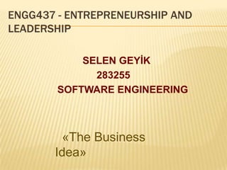 ENGG437 - ENTREPRENEURSHIP AND
LEADERSHIP

            SELEN GEYİK
              283255
        SOFTWARE ENGINEERING



        «The Business
       Idea»
 