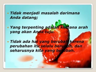    Tidak menjadi masalah darimana
    Anda datang;

   Yang terpenting adalah kemana arah
    yang akan Anda tuju.

   Tidak ada hal yang berubah karena
    perubahan itu selalu berubah, dan
    seharusnya kita yang berubah.
 