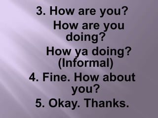 3. How are you?
     How are you
        doing?
   How ya doing?
      (Informal)
4. Fine. How about
         you?
 5. Okay. Thanks.
 