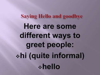Here are some
 different ways to
   greet people:
hi (quite informal)

       hello
 