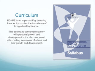 Curriculum
PDHPE is an important Key Learning
Area as it promotes the importance of
      living a healthy lifestyle.

  This subject is concerned not only
       with personal growth and
 development but is also concerned
with creating awareness of others and
    their growth and development.
 