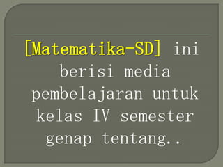 [Matematika-SD] ini
    berisi media
 pembelajaran untuk
 kelas IV semester
  genap tentang..
 