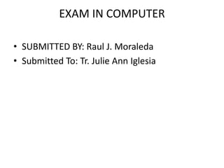 EXAM IN COMPUTER

• SUBMITTED BY: Raul J. Moraleda
• Submitted To: Tr. Julie Ann Iglesia
 