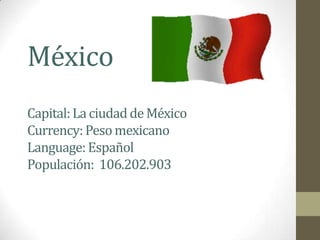México
Capital: La ciudad de México
Currency: Peso mexicano
Language: Español
Populación: 106.202.903
 