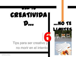 Usa tu
                   CREATIVIDA
                      D…                      …NO TE
                                              LIMITES

                                        6
                   Tips para ser creativo y
                     no morir en el intento
By Monica Gelvez
 