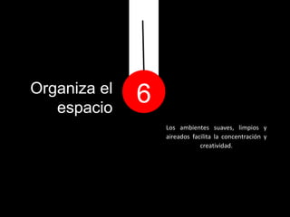 Organiza el
   espacio
              6
                  Los ambientes suaves, limpios y
                  aireados facilita la concentración y
                              creatividad.
 