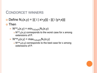 CONDORCET WINNERS
 Define NT(x,y) = ||{ i | x>iy}|| - ||{ i |y>ix}||
 Then
       NminP(x,y) = minT∈Ext(P)NT(x,y)
           NminP(x,y) corresponds to the worst case for x among
            extensions of P.
       NmaxP(x,y) = maxT∈Ext(P)NT(x,y)
           NmaxP(x,y) corresponds to the best case for x among
            extensions of P.
 