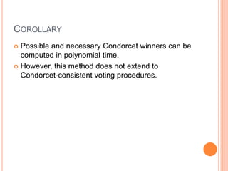 COROLLARY
 Possible and necessary Condorcet winners can be
  computed in polynomial time.
 However, this method does not extend to
  Condorcet-consistent voting procedures.
 