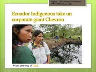Ecuador Indigenous take on
corporate giant Chevron
Meghan Luce Midterm Presentation
AANT472 Professor Little
Photo courtesy of TIME
 