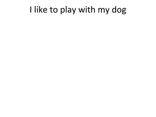 I like to play with my dog
 