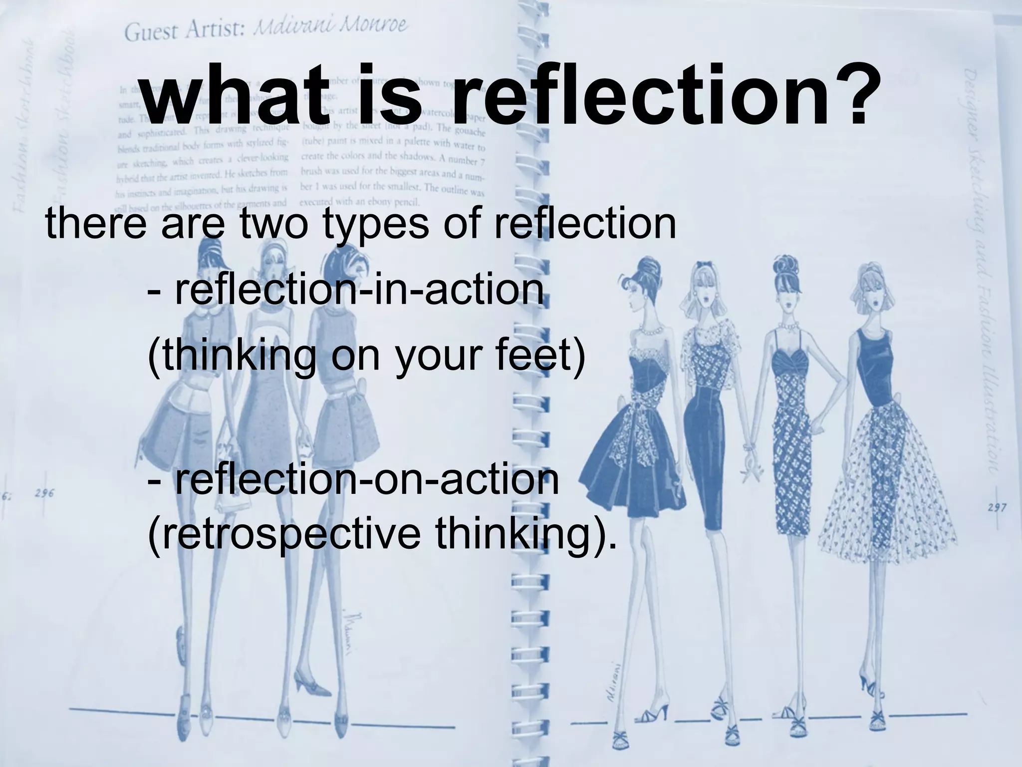 what is reflection?
there are two types of reflection
     - reflection-in-action
     (thinking on your feet)

     - reflection-on-action
     (retrospective thinking).
 