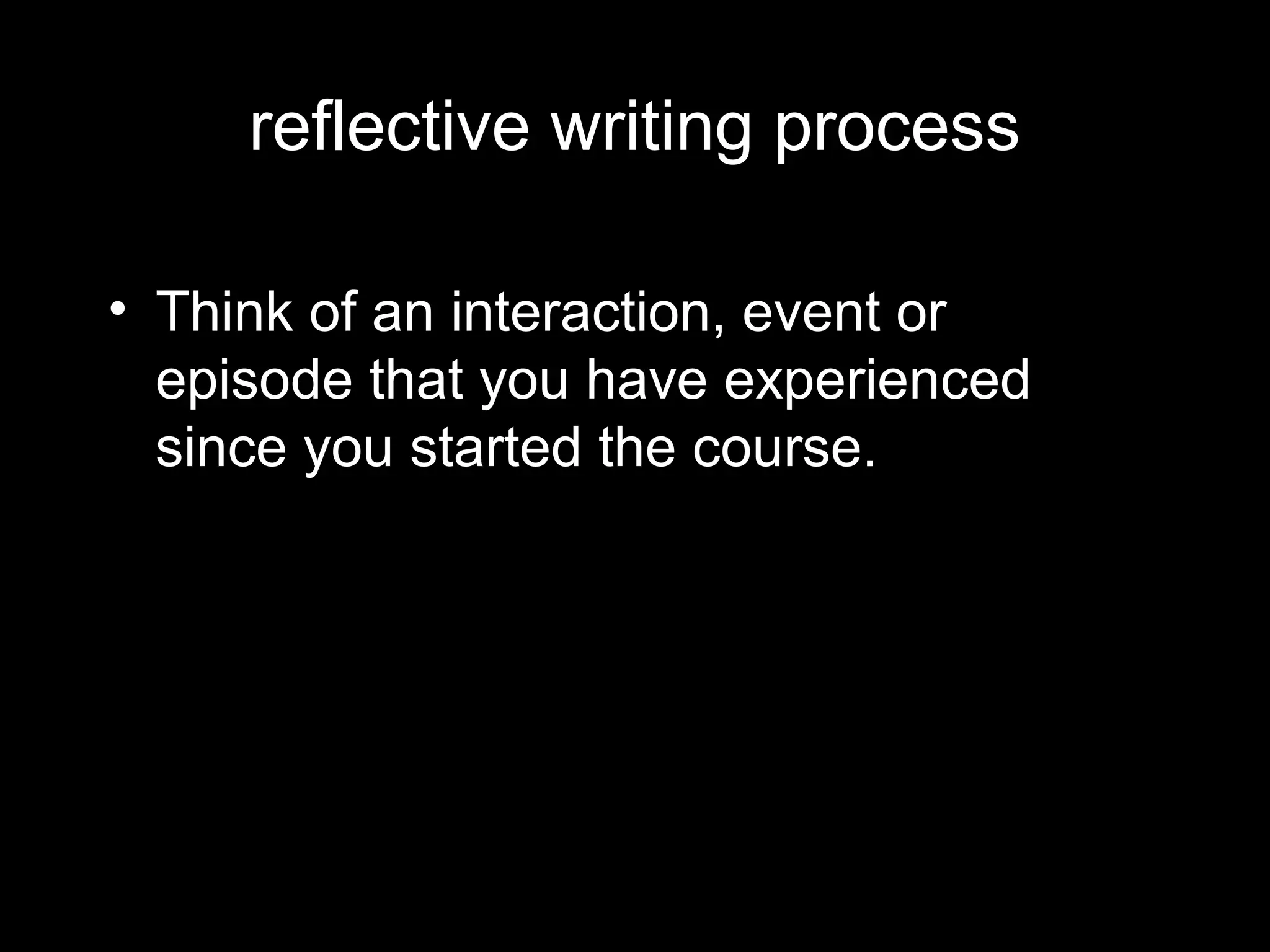 reflective writing process

• Think of an interaction, event or
  episode that you have experienced
  since you started the course.
 