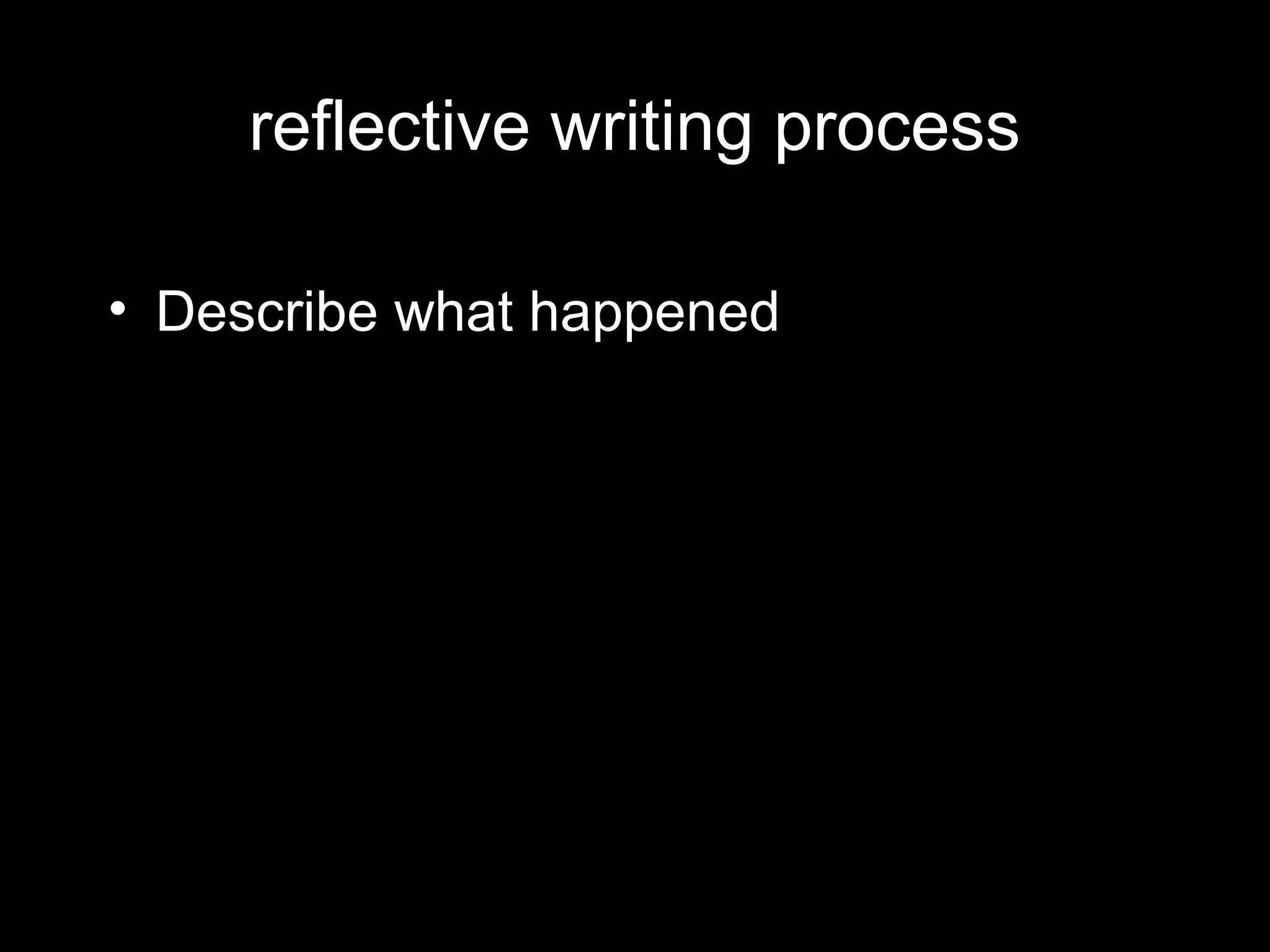 reflective writing process

• Describe what happened
 