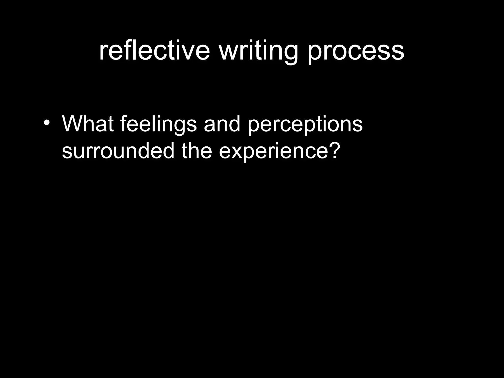 reflective writing process

• What feelings and perceptions
  surrounded the experience?
 