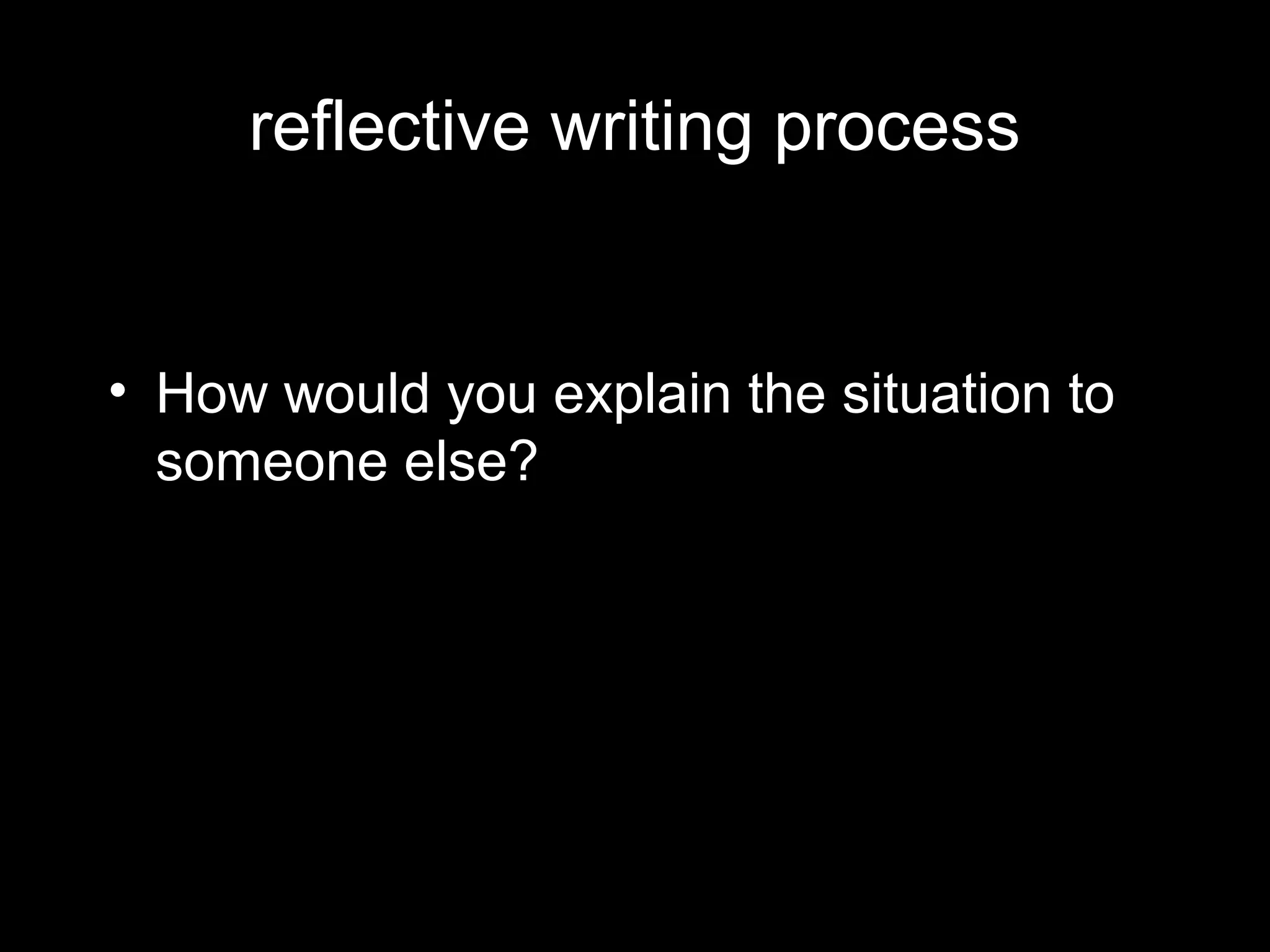 reflective writing process


• How would you explain the situation to
  someone else?
 